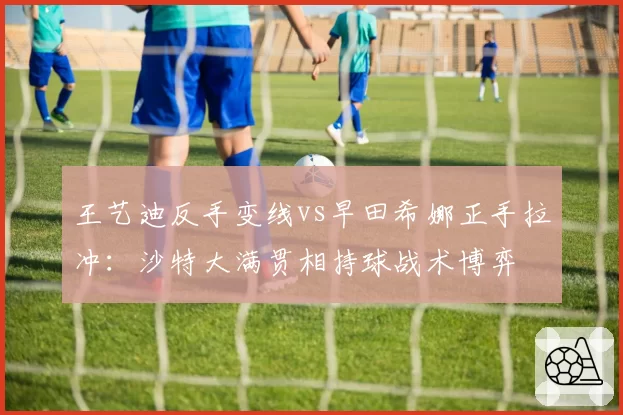 王艺迪反手变线vs早田希娜正手拉冲：沙特大满贯相持球战术博弈
