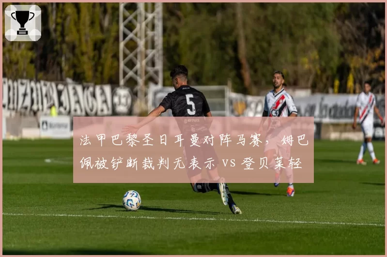 法甲巴黎圣日耳曼对阵马赛,姆巴佩被铲断裁判无表示 vs 登贝莱轻微接触判点