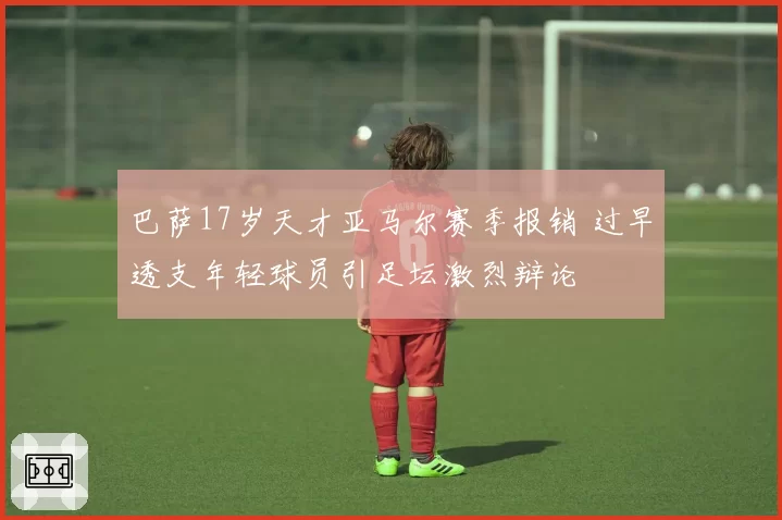 巴萨17岁天才亚马尔赛季报销 过早透支年轻球员引足坛激烈辩论