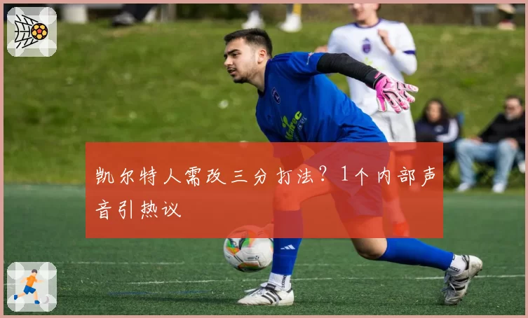 凯尔特人需改三分打法？1个内部声音引热议