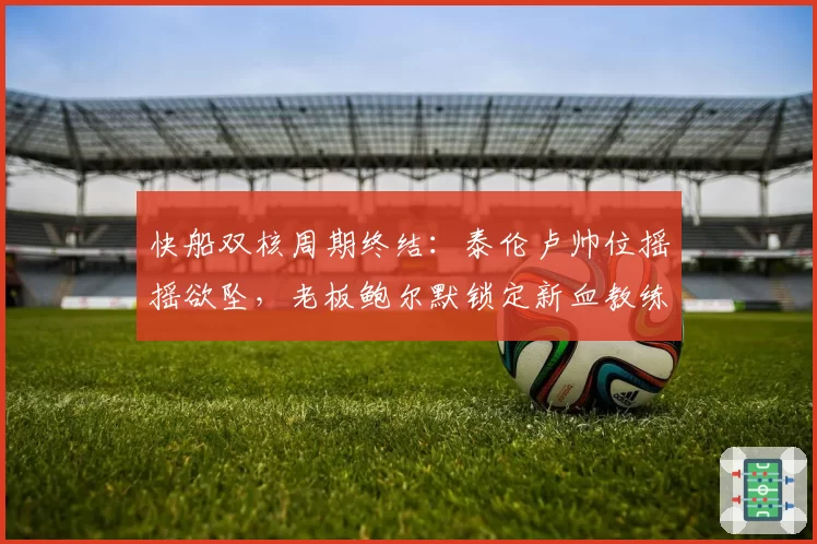 快船双核周期终结：泰伦卢帅位摇摇欲坠，老板鲍尔默锁定新血教练