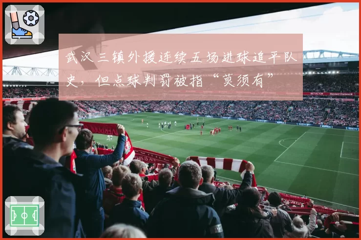 武汉三镇外援连续五场进球追平队史,但点球判罚被指“莫须有”