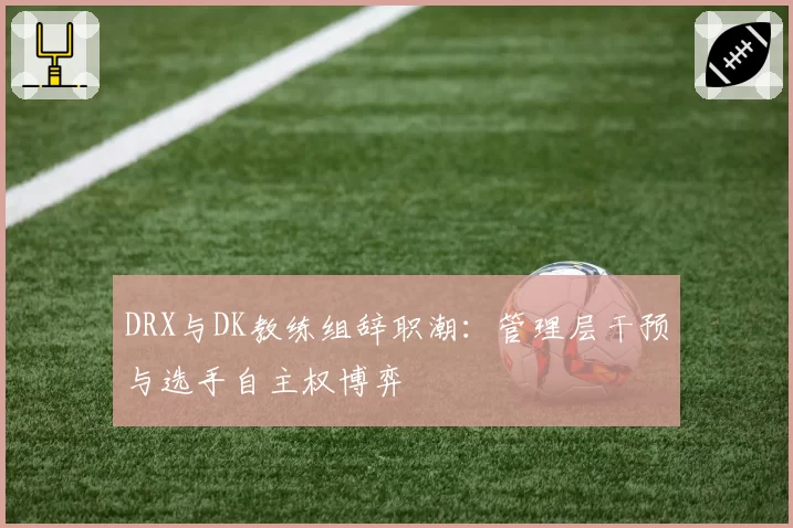 DRX与DK教练组辞职潮:管理层干预与选手自主权博弈