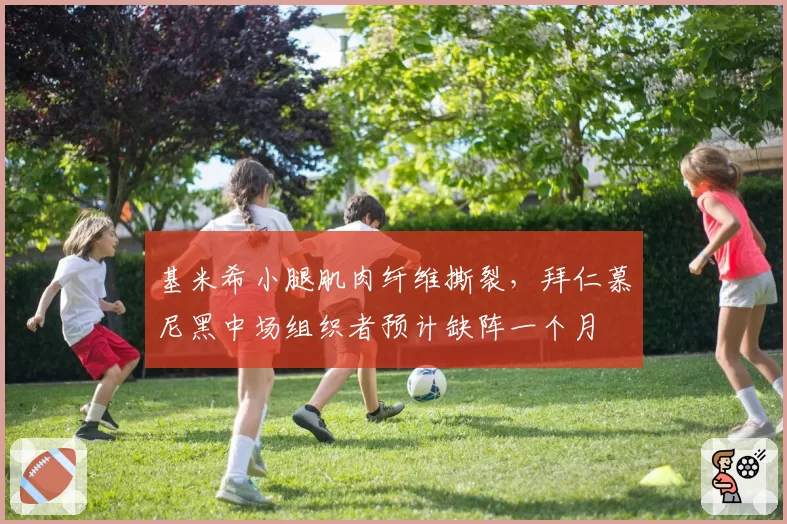 基米希小腿肌肉纤维撕裂,拜仁慕尼黑中场组织者预计缺阵一个月