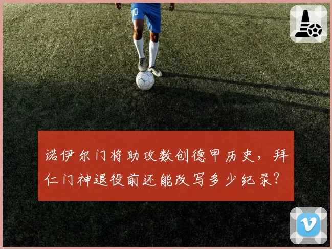 诺伊尔门将助攻数创德甲历史，拜仁门神退役前还能改写多少纪录？