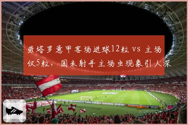 劳塔罗意甲客场进球12粒 vs 主场仅5粒，国米射手主场虫现象引人深思