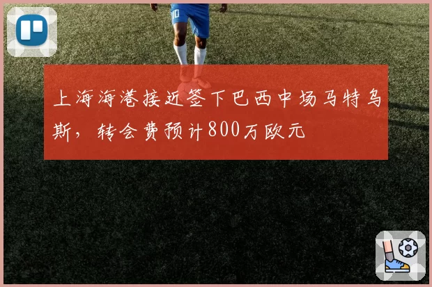 上海海港接近签下巴西中场马特乌斯,转会费预计800万欧元