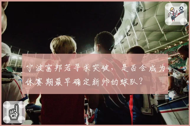 宁波富邦若寻求突破，是否会成为休赛期最早确定新帅的球队？