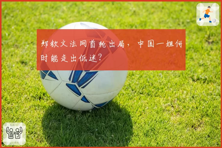 郑钦文法网首轮出局，中国一姐何时能走出低迷？