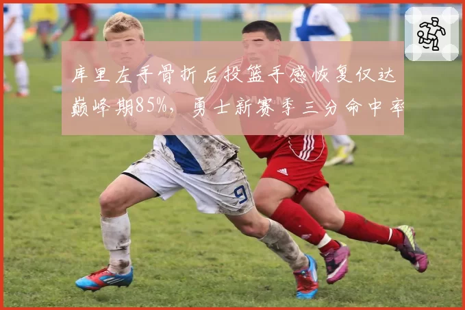 库里左手骨折后投篮手感恢复仅达巅峰期85%，勇士新赛季三分命中率恐跌破40%