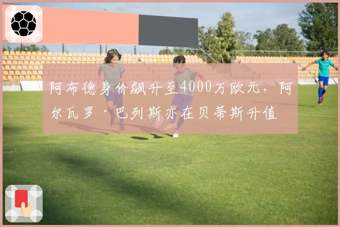 阿布德身价飙升至4000万欧元，阿尔瓦罗·巴列斯亦在贝蒂斯升值