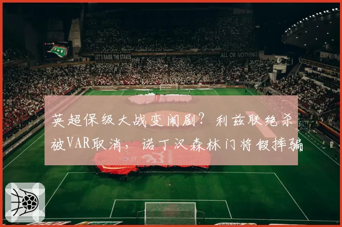 英超保级大战变闹剧？利兹联绝杀被VAR取消，诺丁汉森林门将假摔骗点