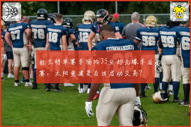 杜兰特单赛季场均35分却无缘季后赛,太阳重建是否该启动交易?