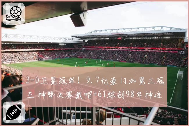 3-0卫冕冠军！9.7亿豪门加冕三冠王 神锋决赛戴帽+61球创98年神迹