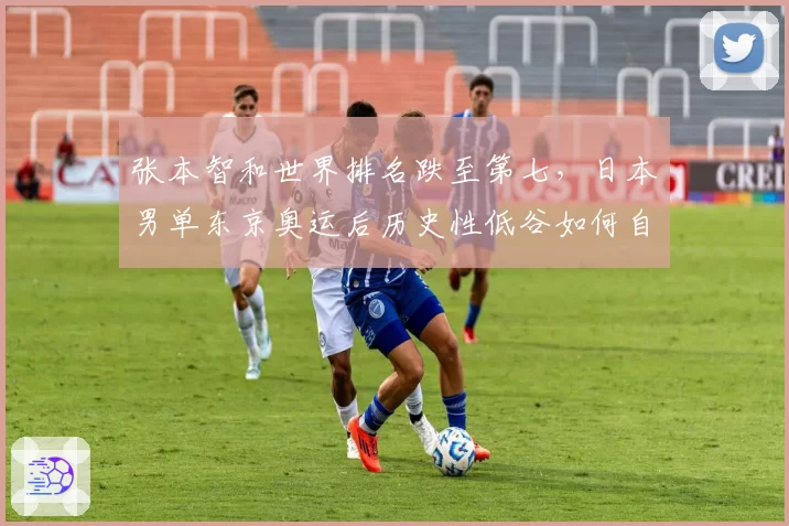 张本智和世界排名跌至第七，日本男单东京奥运后历史性低谷如何自救？