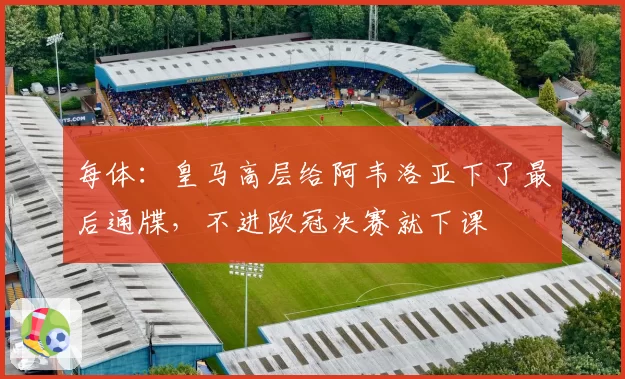 每体:皇马高层给阿韦洛亚下了最后通牒,不进欧冠决赛就下课