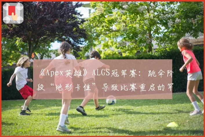 《Apex英雄》ALGS冠军赛：跳伞阶段“地形卡住”导致比赛重启的罕见案例统计
