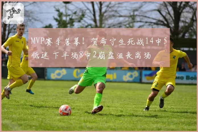 MVP赛季落幕！贺希宁生死战14中5低迷 下半场8中2崩盘沮丧离场