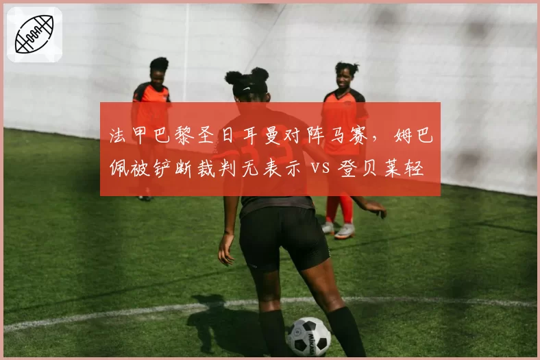 法甲巴黎圣日耳曼对阵马赛,姆巴佩被铲断裁判无表示 vs 登贝莱轻微接触判点