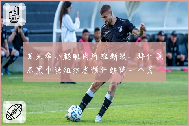 基米希小腿肌肉纤维撕裂,拜仁慕尼黑中场组织者预计缺阵一个月