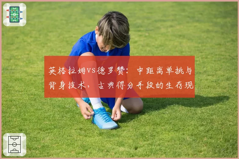 英格拉姆vs德罗赞：中距离单挑与背身技术，古典得分手段的生存现状