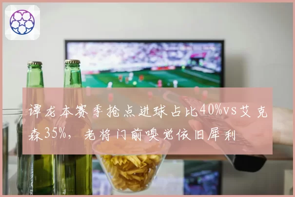 谭龙本赛季抢点进球占比40%vs艾克森35%,老将门前嗅觉依旧犀利