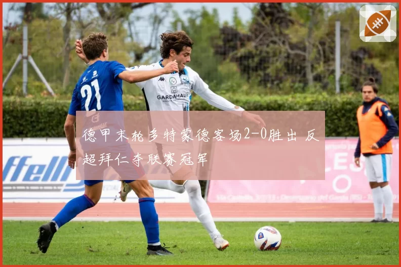 德甲末轮多特蒙德客场2-0胜出 反超拜仁夺联赛冠军