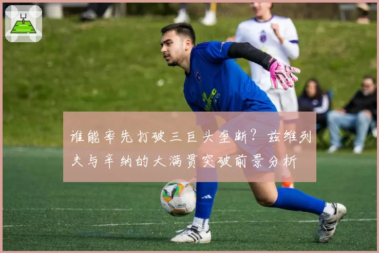 谁能率先打破三巨头垄断？兹维列夫与辛纳的大满贯突破前景分析