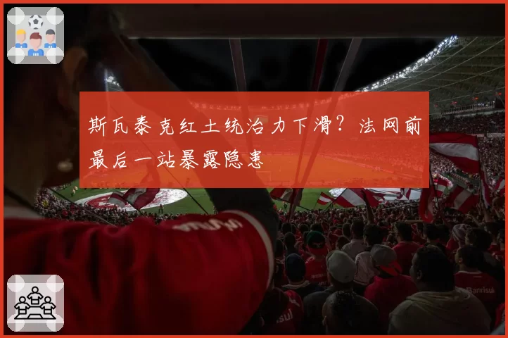 斯瓦泰克红土统治力下滑?法网前最后一站暴露隐患