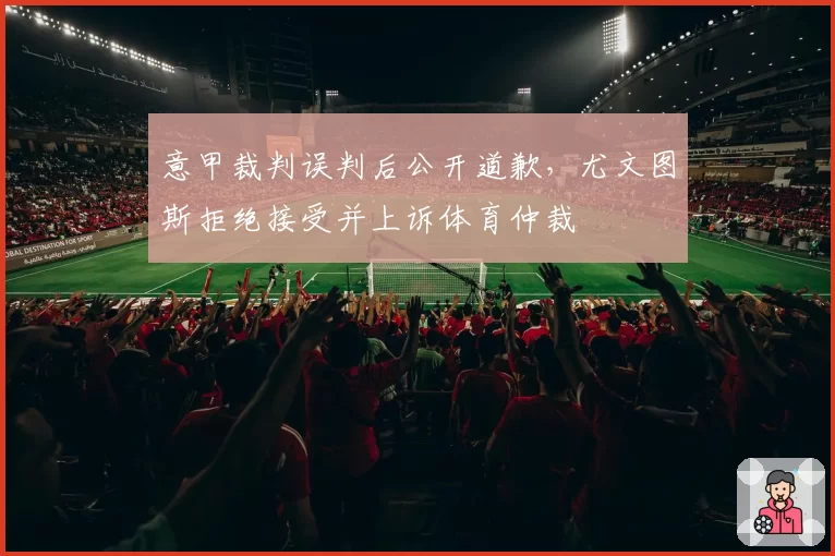 意甲裁判误判后公开道歉，尤文图斯拒绝接受并上诉体育仲裁