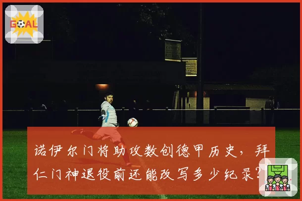 诺伊尔门将助攻数创德甲历史，拜仁门神退役前还能改写多少纪录？