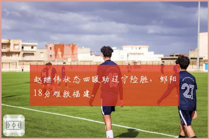 赵继伟状态回暖助辽宁险胜,邹阳18分难救福建。