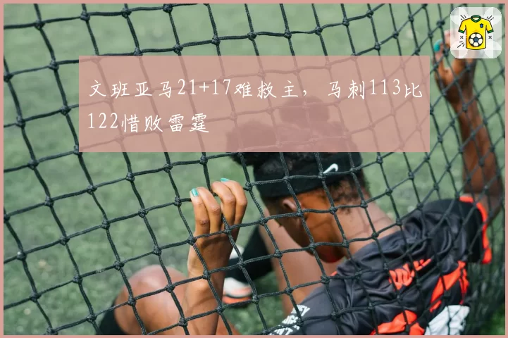 文班亚马21+17难救主，马刺113比122惜败雷霆