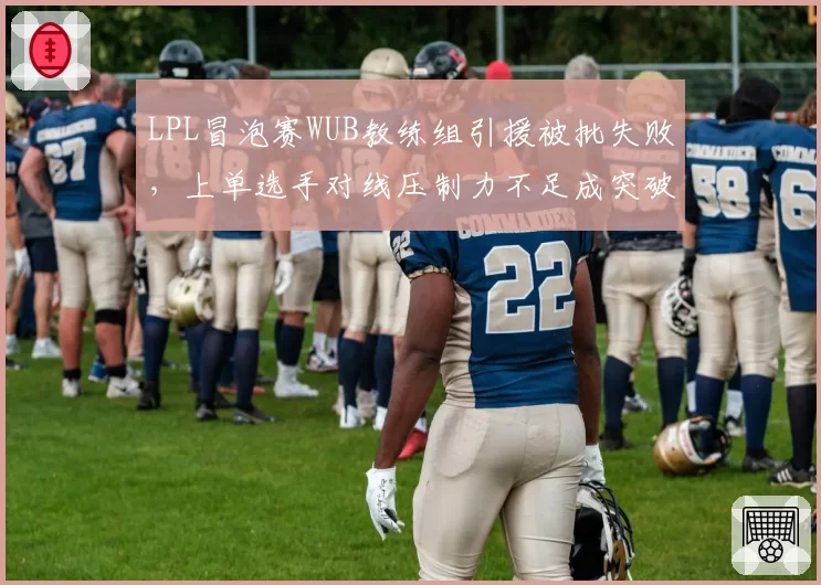 LPL冒泡赛WUB教练组引援被批失败,上单选手对线压制力不足成突破口