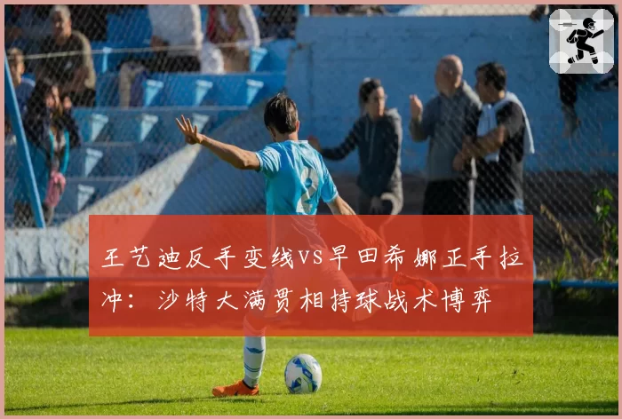 王艺迪反手变线vs早田希娜正手拉冲：沙特大满贯相持球战术博弈
