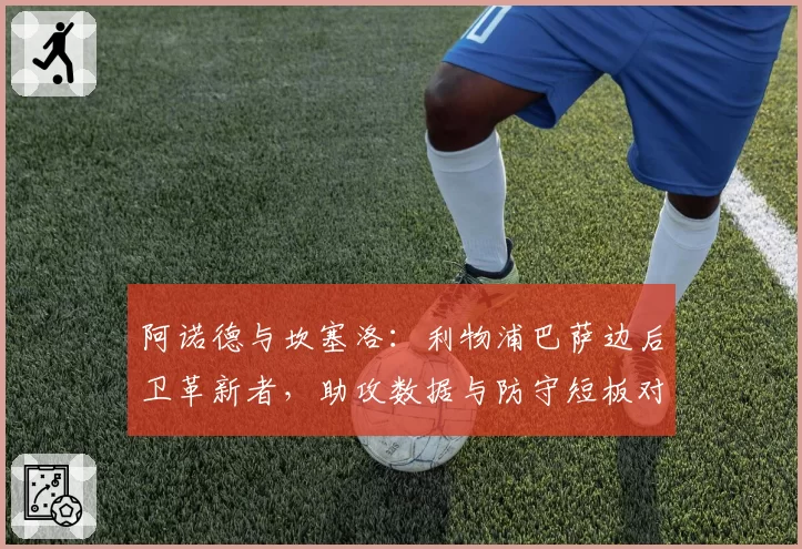 阿诺德与坎塞洛:利物浦巴萨边后卫革新者,助攻数据与防守短板对比