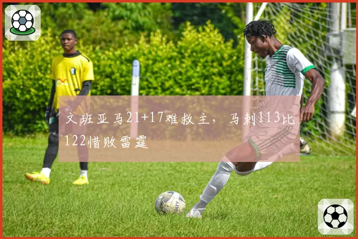 文班亚马21+17难救主，马刺113比122惜败雷霆