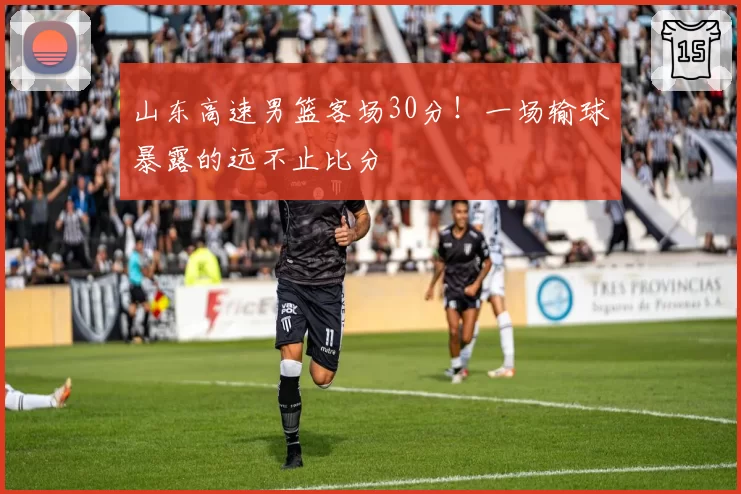 山东高速男篮客场30分!一场输球暴露的远不止比分