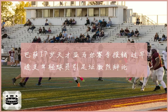 巴萨17岁天才亚马尔赛季报销 过早透支年轻球员引足坛激烈辩论