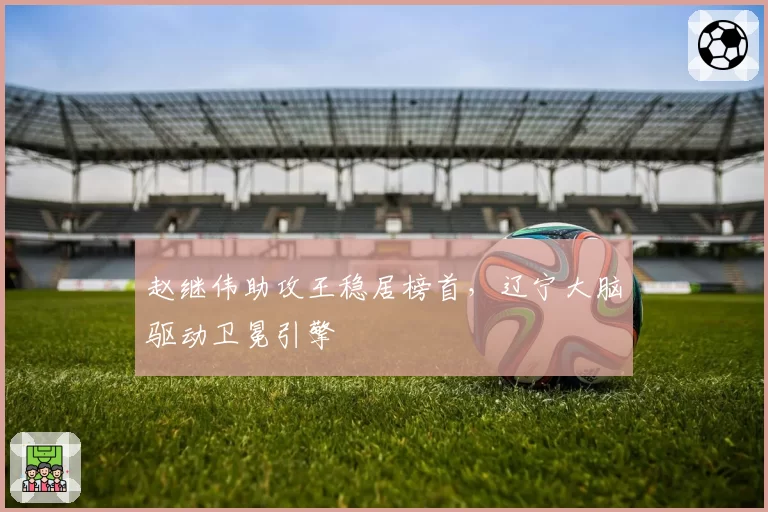 赵继伟助攻王稳居榜首，辽宁大脑驱动卫冕引擎