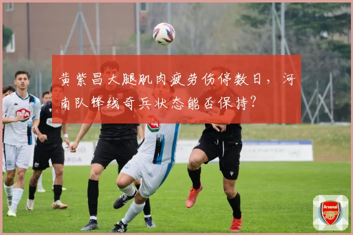 黄紫昌大腿肌肉疲劳伤停数日,河南队锋线奇兵状态能否保持?