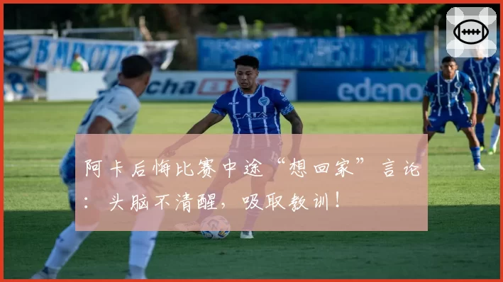 阿卡后悔比赛中途“想回家”言论：头脑不清醒，吸取教训！