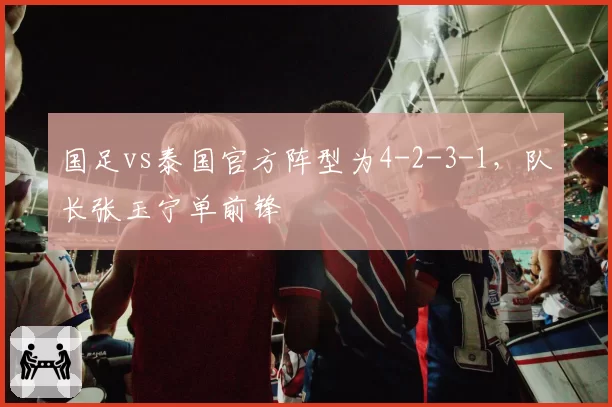 国足vs泰国官方阵型为4-2-3-1，队长张玉宁单前锋