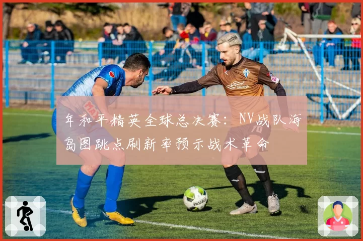 年和平精英全球总决赛:NV战队海岛图跳点刷新率预示战术革命