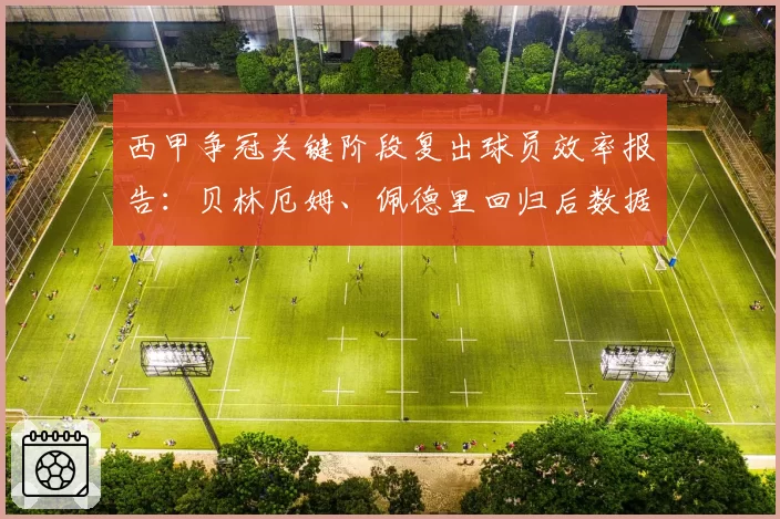 西甲争冠关键阶段复出球员效率报告:贝林厄姆、佩德里回归后数据对比