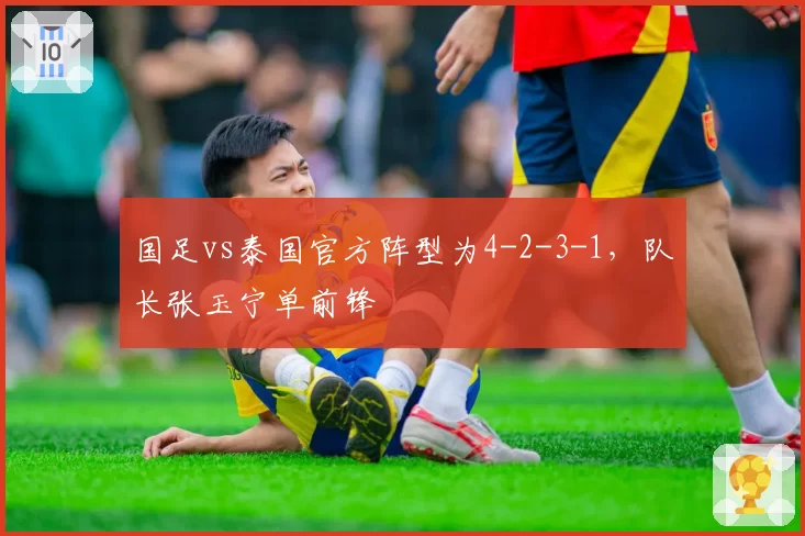 国足vs泰国官方阵型为4-2-3-1，队长张玉宁单前锋