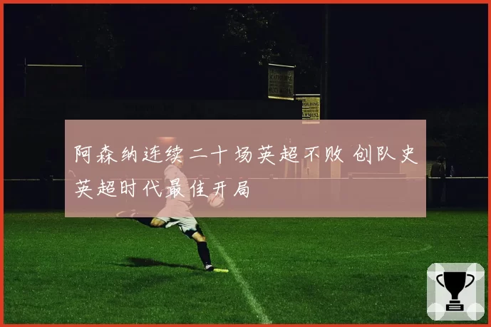 阿森纳连续二十场英超不败 创队史英超时代最佳开局