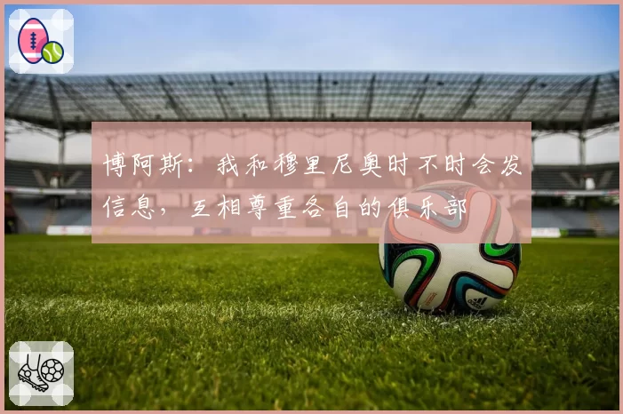 博阿斯：我和穆里尼奥时不时会发信息，互相尊重各自的俱乐部