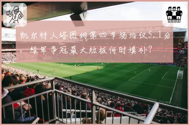 凯尔特人塔图姆第四节场均仅5.1分，绿军争冠最大短板何时填补？