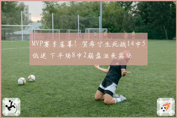 MVP赛季落幕！贺希宁生死战14中5低迷 下半场8中2崩盘沮丧离场